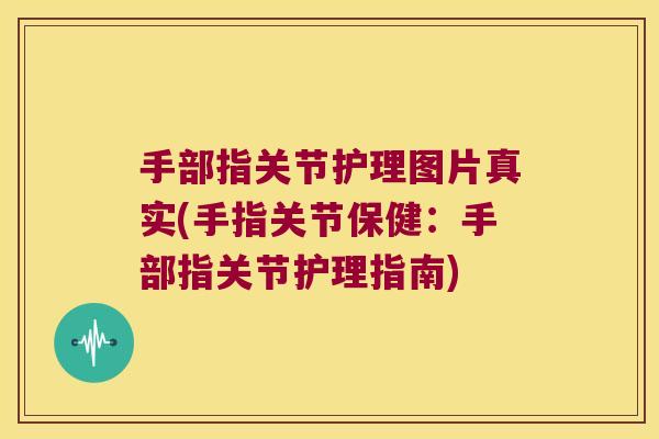 手部指关节护理图片真实(手指关节保健:手部指关节护理指南)