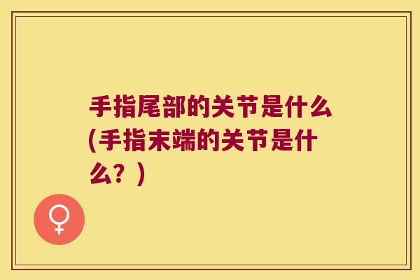 手指尾部的关节是什么(手指末端的关节是什么?)