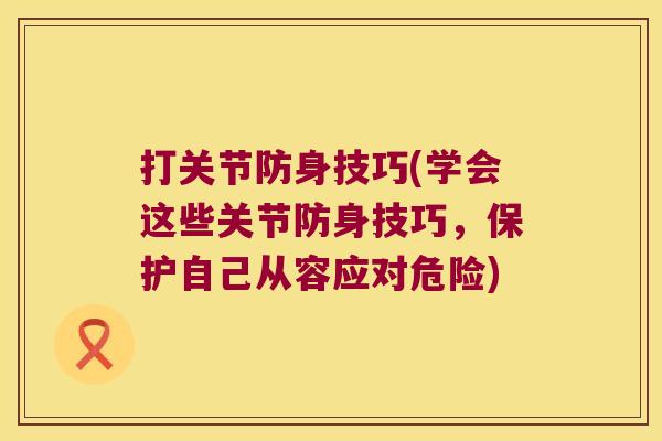打关节防身技巧(学会这些关节防身技巧,保护自己从容应对危险)