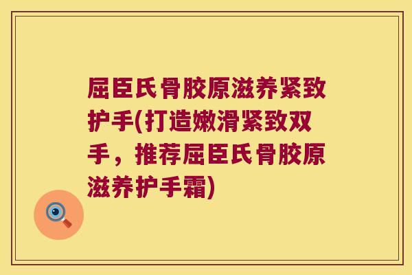 屈臣氏骨胶原滋养紧致护手(打造嫩滑紧致双手,推荐屈臣氏骨胶原滋养护手霜)