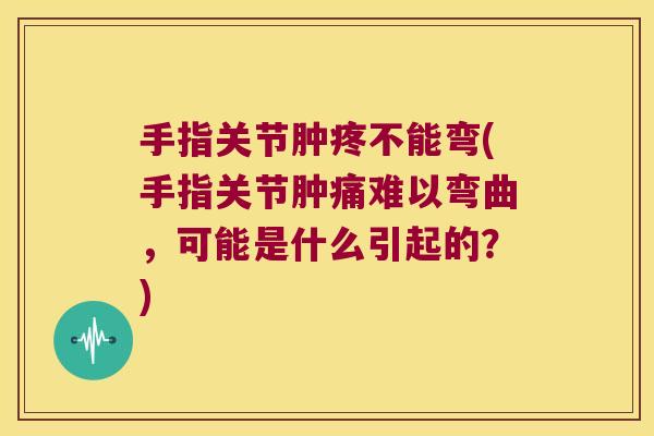 手指关节肿疼不能弯(手指关节肿痛难以弯曲,可能是什么引起的?)