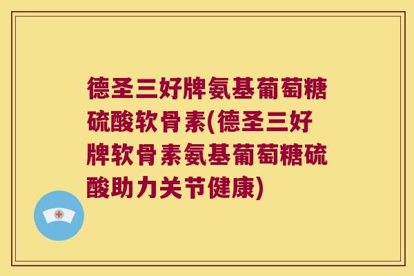 德圣三好牌氨基葡萄糖硫酸软骨素(德圣三好牌软骨素氨基葡萄糖硫酸助力关节健康)