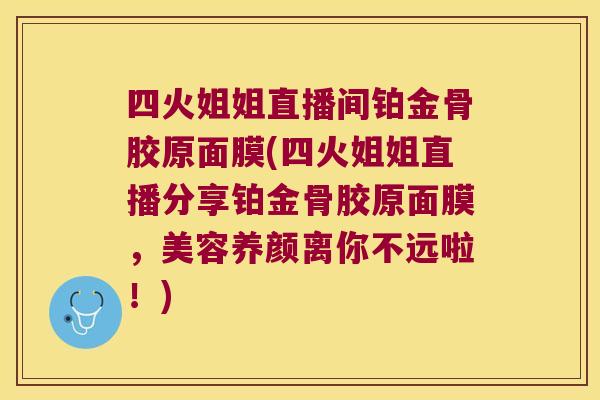 四火姐姐直播间铂金骨胶原面膜(四火姐姐直播分享铂金骨胶原面膜，美容养颜离你不远啦！)
