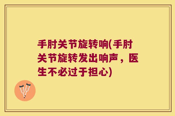 手肘关节旋转响(手肘关节旋转发出响声,医生不必过于担心)