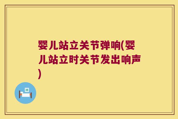 婴儿站立关节弹响(婴儿站立时关节发出响声)