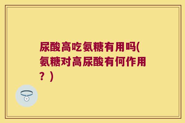 尿酸高吃氨糖有用吗(氨糖对高尿酸有何作用?)