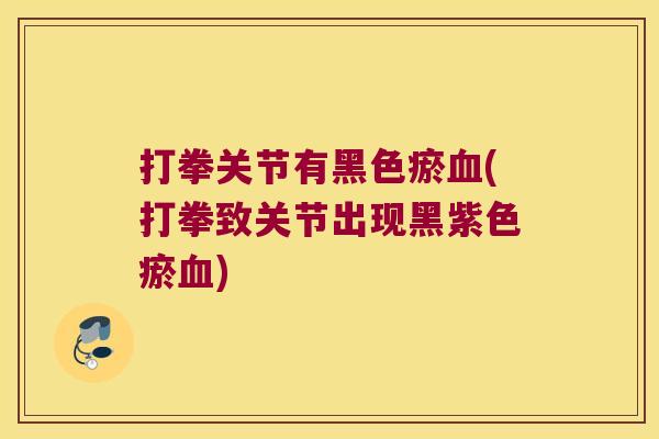 打拳关节有黑色瘀血(打拳致关节出现黑紫色瘀血)