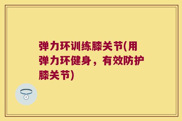 弹力环训练膝关节(用弹力环健身,有效防护膝关节)