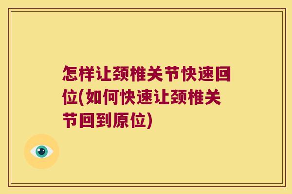 怎样让颈椎关节快速回位(如何快速让颈椎关节回到原位)