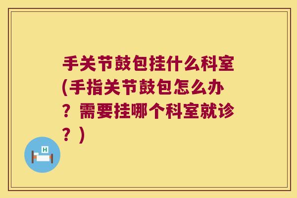 手关节鼓包挂什么科室(手指关节鼓包怎么办?需要挂哪个科室就诊?)
