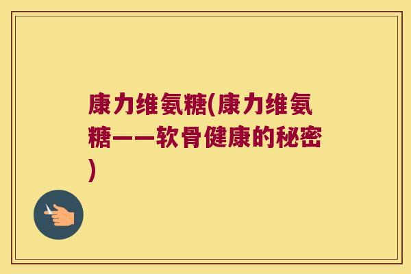 康力维氨糖(康力维氨糖——软骨健康的秘密)