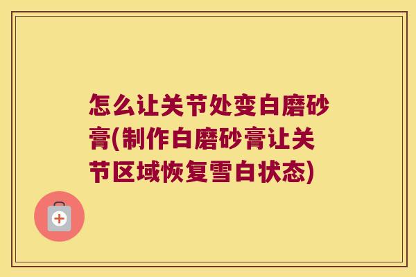 怎么让关节处变白磨砂膏(制作白磨砂膏让关节区域恢复雪白状态)