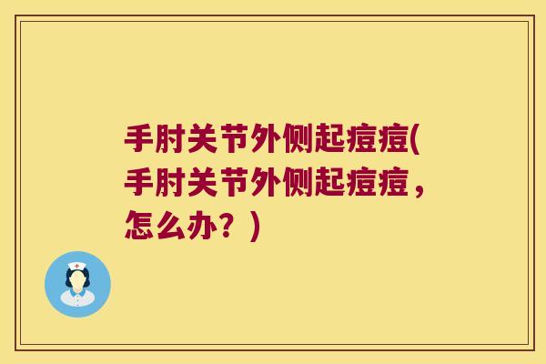 手肘关节外侧起痘痘(手肘关节外侧起痘痘,怎么办?)