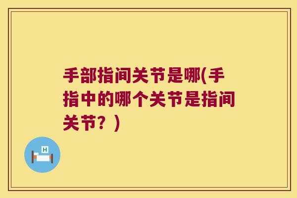 手部指间关节是哪(手指中的哪个关节是指间关节?)