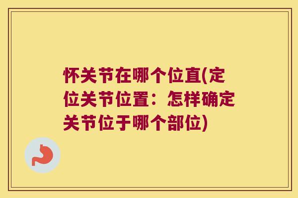 怀关节在哪个位直(定位关节位置:怎样确定关节位于哪个部位)