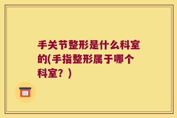 手关节整形是什么科室的(手指整形属于哪个科室?)