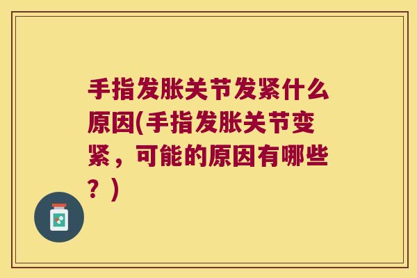 手指发胀关节发紧什么原因(手指发胀关节变紧,可能的原因有哪些?)