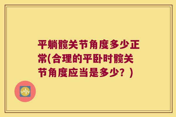 平躺髋关节角度多少正常(合理的平卧时髋关节角度应当是多少?) 平躺髋关节角度多少正常(合理的平卧时髋关节角度应当是多少?)