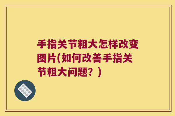 手指关节粗大怎样改变图片(如何改善手指关节粗大问题?)