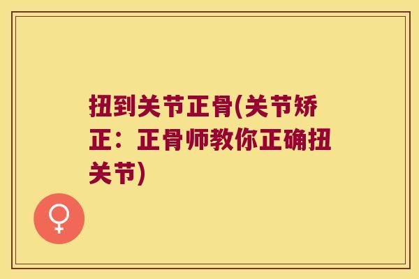 扭到关节正骨(关节矫正:正骨师教你正确扭关节)