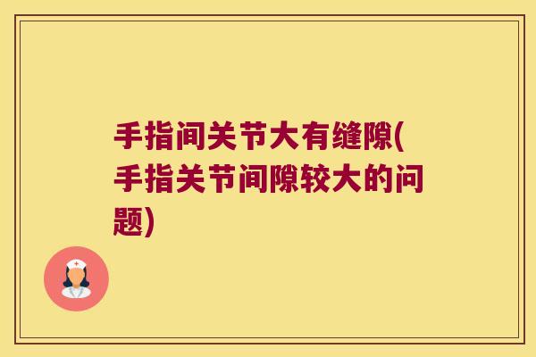 手指间关节大有缝隙(手指关节间隙较大的问题)