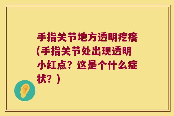 手指关节地方透明疙瘩(手指关节处出现透明小红点？这是个什么症状？)