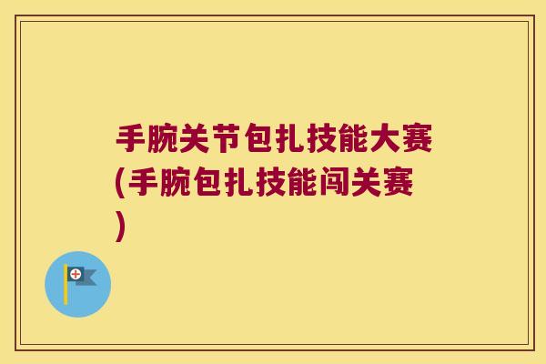 手腕关节包扎技能大赛(手腕包扎技能闯关赛)