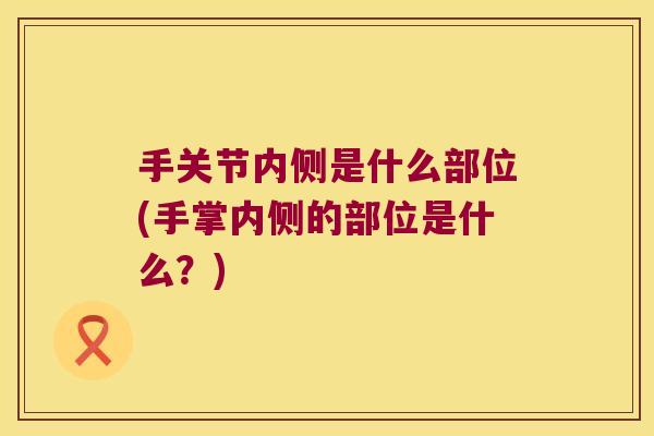 手关节内侧是什么部位(手掌内侧的部位是什么?)