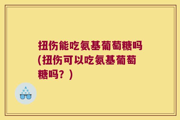 扭伤能吃氨基葡萄糖吗(扭伤可以吃氨基葡萄糖吗?)