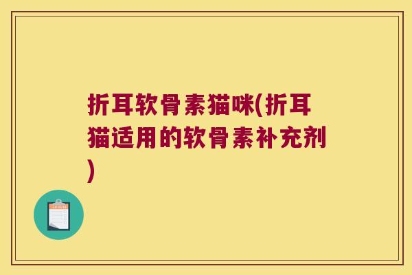 折耳软骨素猫咪(折耳猫适用的软骨素补充剂)