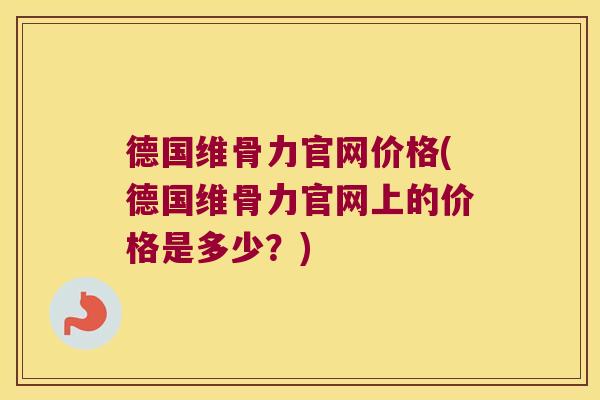 德国维骨力官网价格(德国维骨力官网上的价格是多少?)