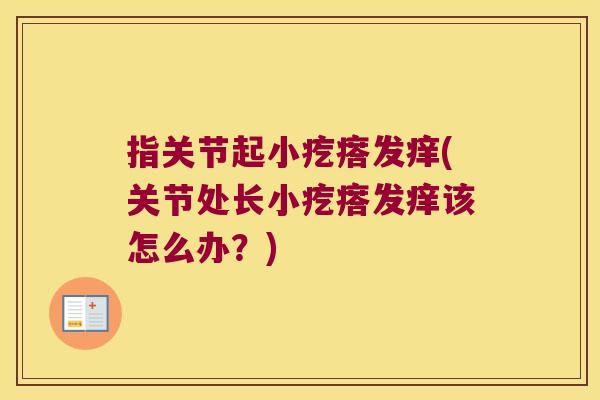 指关节起小疙瘩发痒(关节处长小疙瘩发痒该怎么办?) 指关节起小疙瘩发痒(关节处长小疙瘩发痒该怎么办?)