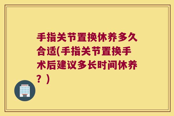 手指关节置换休养多久合适(手指关节置换手术后建议多长时间休养?)
