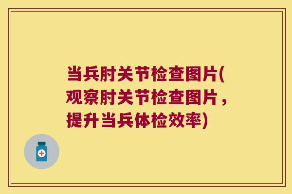 当兵肘关节检查图片(观察肘关节检查图片,提升当兵体检效率)
