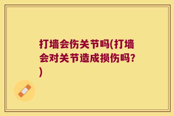 打墙会伤关节吗(打墙会对关节造成损伤吗?)