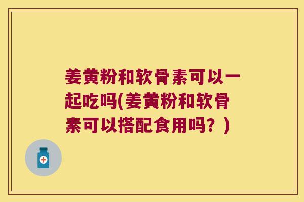 姜黄粉和软骨素可以一起吃吗(姜黄粉和软骨素可以搭配食用吗?)