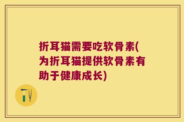折耳猫需要吃软骨素(为折耳猫提供软骨素有助于健康成长)