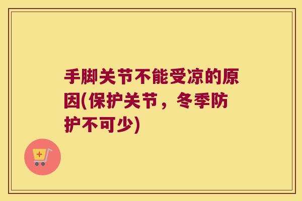 手脚关节不能受凉的原因(保护关节,冬季防护不可少)