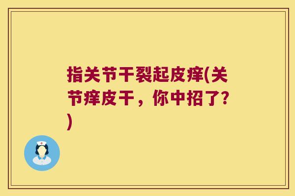 指关节干裂起皮痒(关节痒皮干,你中招了?)