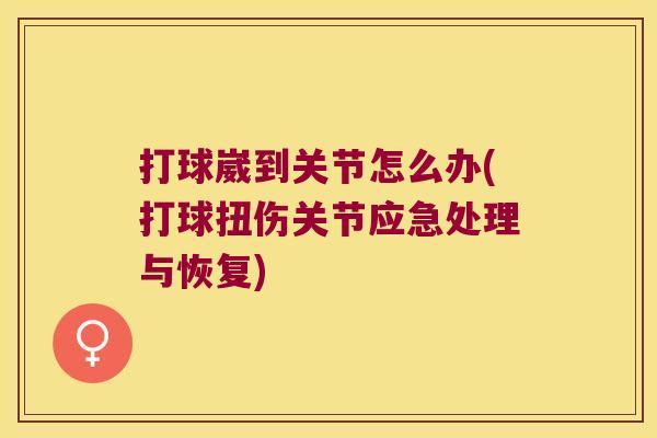 打球崴到关节怎么办(打球扭伤关节应急处理与恢复)