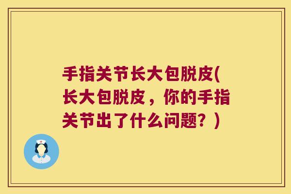 手指关节长大包脱皮(长大包脱皮,你的手指关节出了什么问题?)