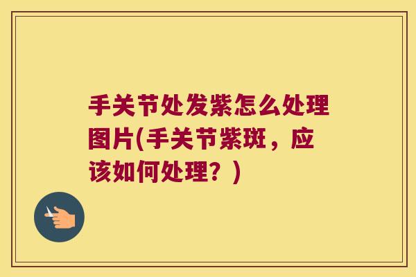 手关节处发紫怎么处理图片(手关节紫斑，应该如何处理？)