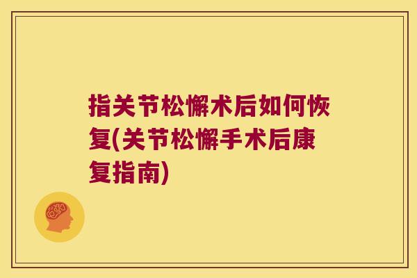 指关节松懈术后如何恢复(关节松懈手术后康复指南)