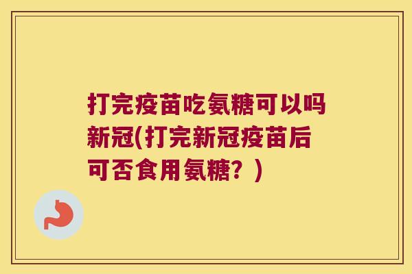 打完疫苗吃氨糖可以吗新冠(打完新冠疫苗后可否食用氨糖?)