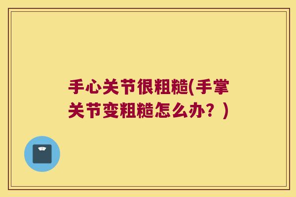 手心关节很粗糙(手掌关节变粗糙怎么办?)