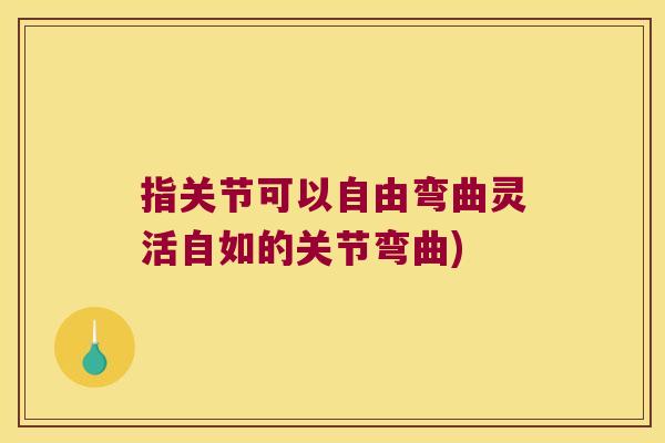 指关节可以自由弯曲灵活自如的关节弯曲)