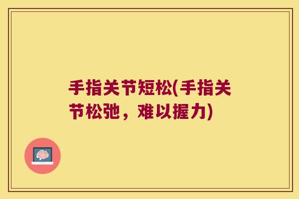 手指关节短松(手指关节松弛，难以握力)