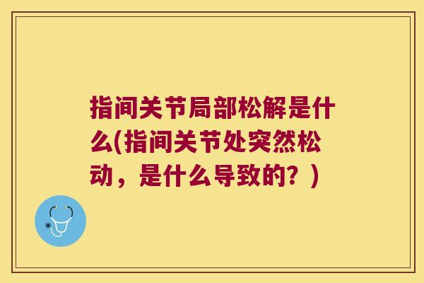 指间关节局部松解是什么(指间关节处突然松动,是什么导致的?)
