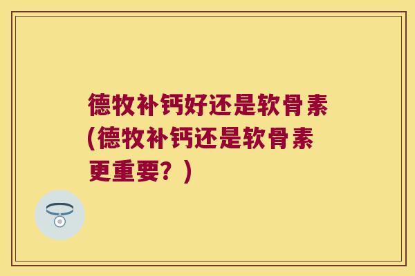 德牧补钙好还是软骨素(德牧补钙还是软骨素更重要?)