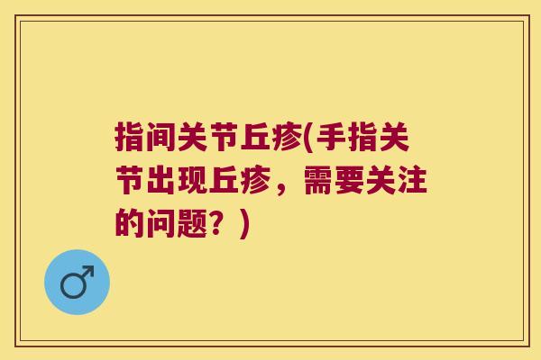指间关节丘疹(手指关节出现丘疹,需要关注的问题?)